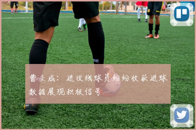 曹圭成：进攻线球员纷纷收获进球数据展现积极信号