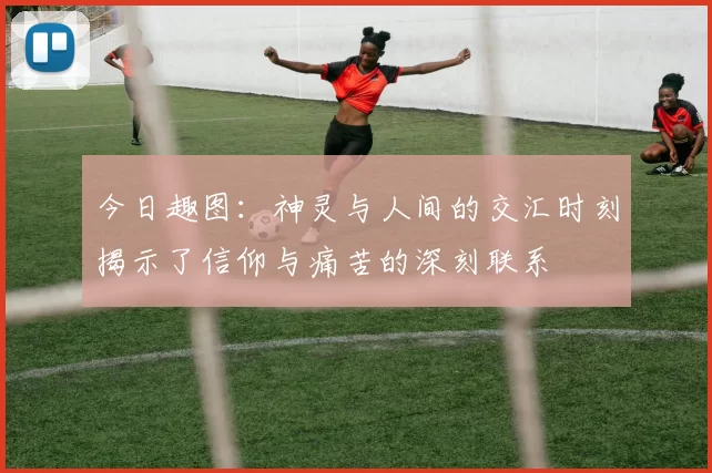 今日趣图：神灵与人间的交汇时刻揭示了信仰与痛苦的深刻联系
