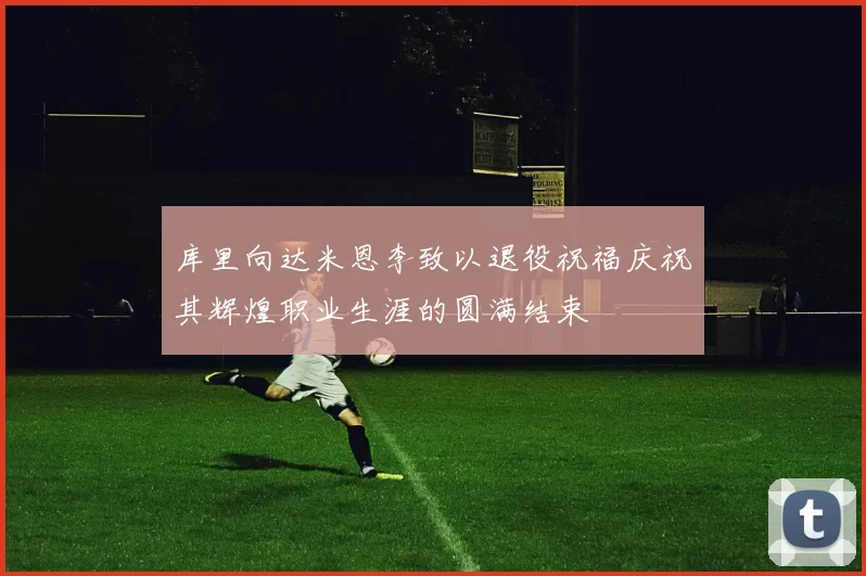 库里向达米恩李致以退役祝福庆祝其辉煌职业生涯的圆满结束