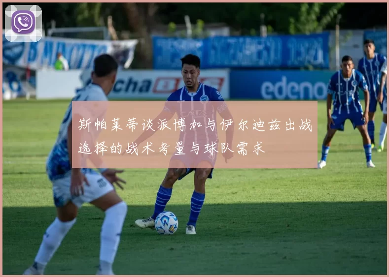 斯帕莱蒂谈派博加与伊尔迪兹出战选择的战术考量与球队需求