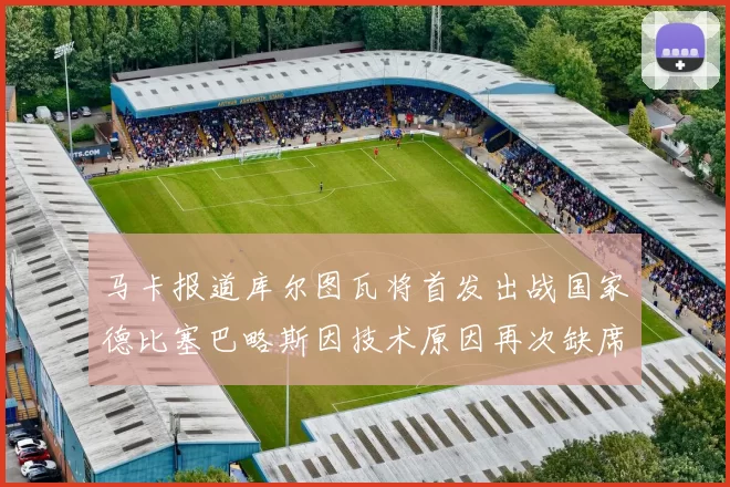马卡报道库尔图瓦将首发出战国家德比塞巴略斯因技术原因再次缺席