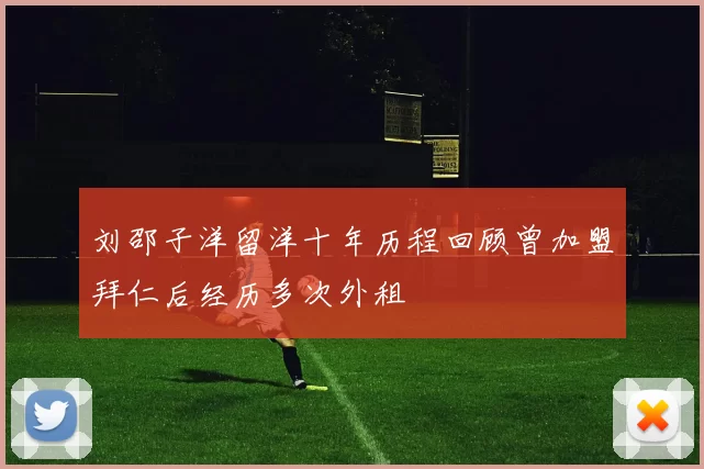 刘邵子洋留洋十年历程回顾曾加盟拜仁后经历多次外租