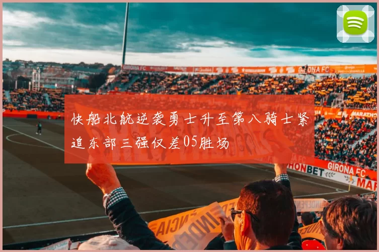 快船北航逆袭勇士升至第八骑士紧追东部三强仅差05胜场