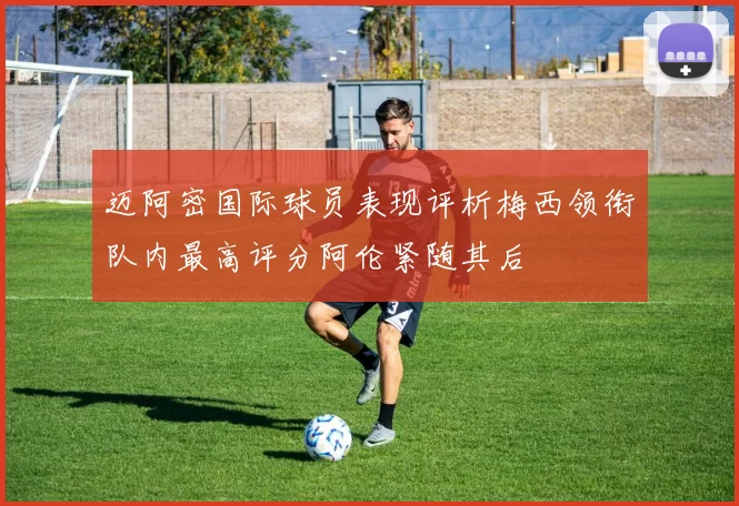 迈阿密国际球员表现评析梅西领衔队内最高评分阿伦紧随其后
