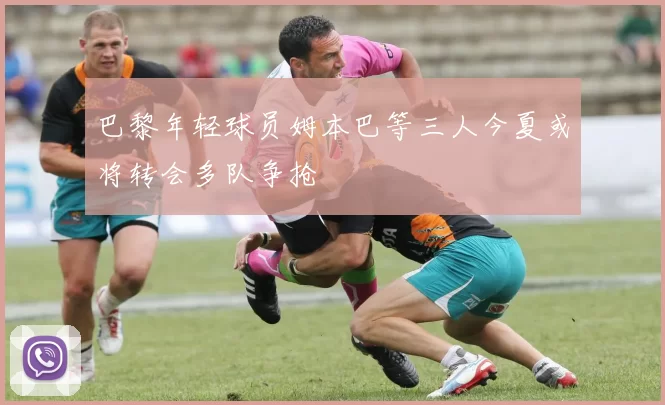 巴黎年轻球员姆本巴等三人今夏或将转会多队争抢