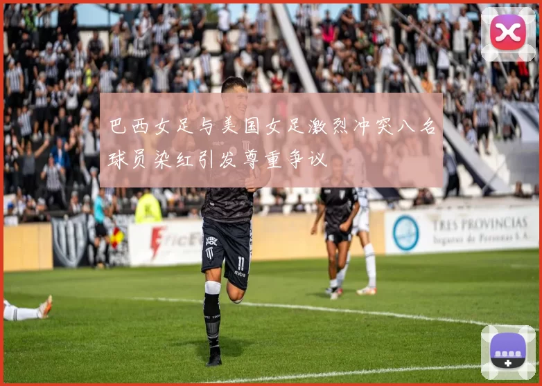 巴西女足与美国女足激烈冲突八名球员染红引发尊重争议