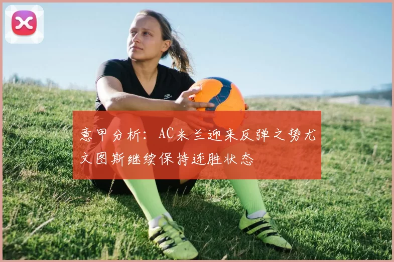 意甲分析：AC米兰迎来反弹之势尤文图斯继续保持连胜状态