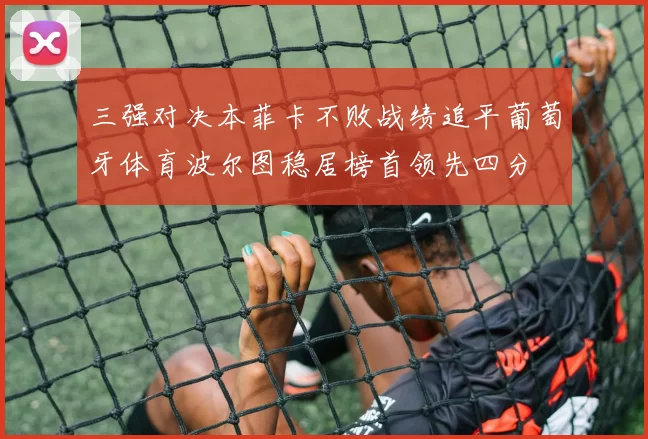 三强对决本菲卡不败战绩追平葡萄牙体育波尔图稳居榜首领先四分