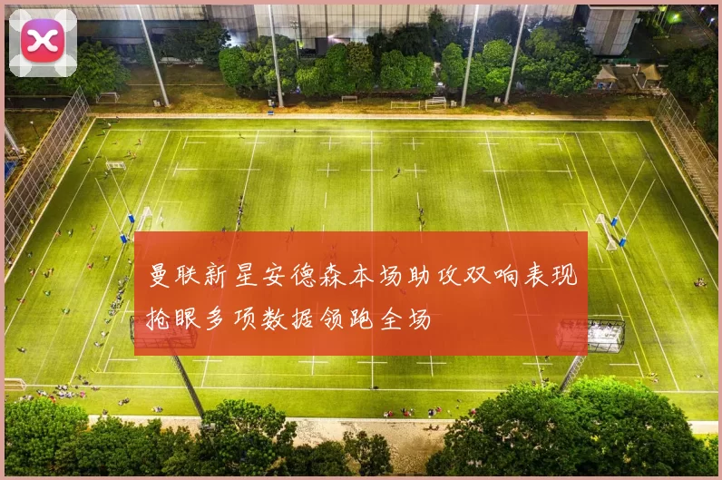 曼联新星安德森本场助攻双响表现抢眼多项数据领跑全场