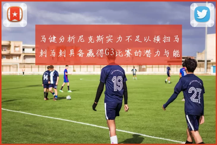 马健分析尼克斯实力不足以横扫马刺马刺具备赢得G3比赛的潜力与能力