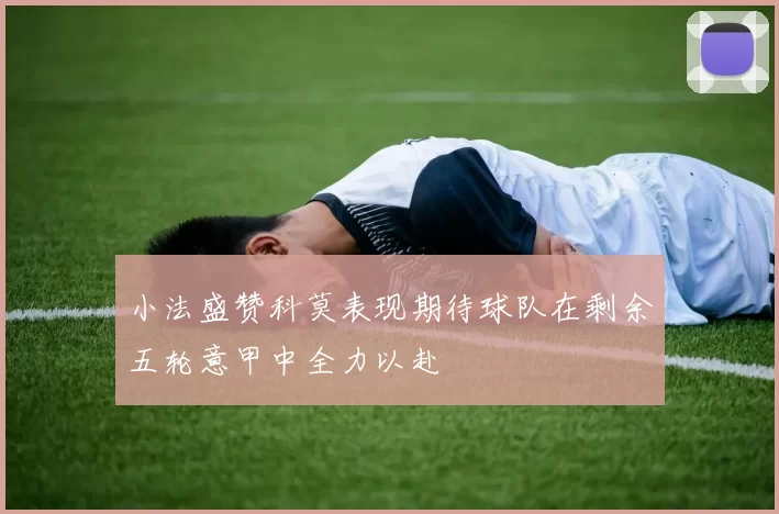 小法盛赞科莫表现期待球队在剩余五轮意甲中全力以赴