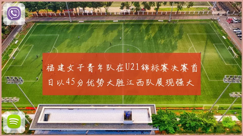 福建女子青年队在U21锦标赛决赛首日以45分优势大胜江西队展现强大实力