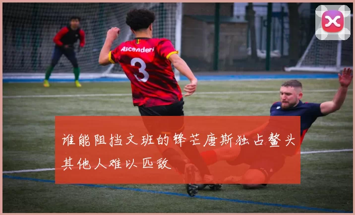 谁能阻挡文班的锋芒唐斯独占鳌头其他人难以匹敌