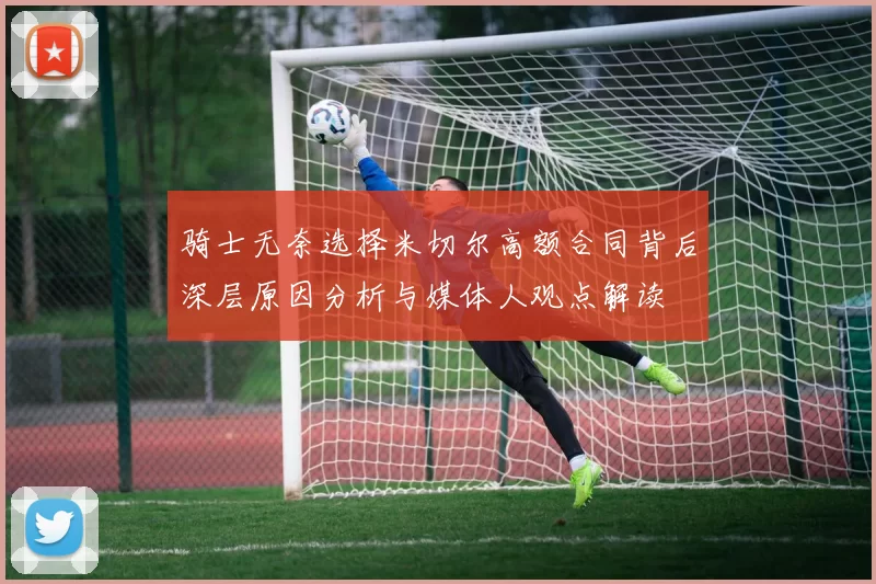 骑士无奈选择米切尔高额合同背后深层原因分析与媒体人观点解读