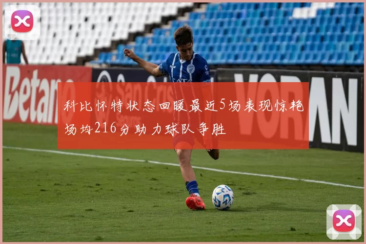 科比怀特状态回暖最近5场表现惊艳场均216分助力球队争胜