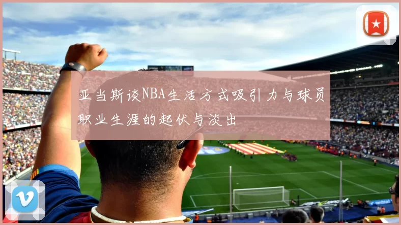 亚当斯谈NBA生活方式吸引力与球员职业生涯的起伏与淡出
