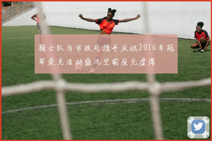 骑士队与市政府携手庆祝2016年冠军荣光活动盛况空前座无虚席