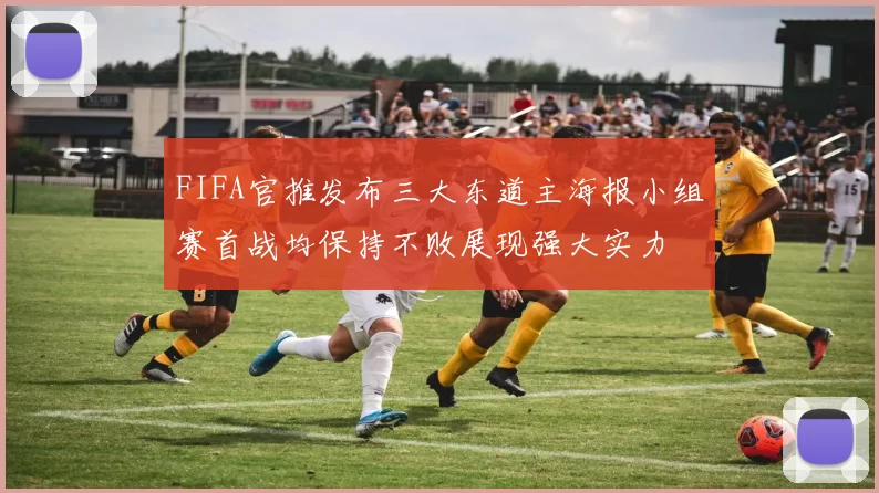 FIFA官推发布三大东道主海报小组赛首战均保持不败展现强大实力