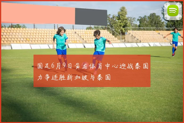 国足6月9日黄龙体育中心迎战泰国力争连胜新加坡与泰国