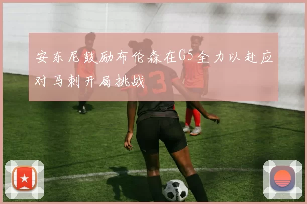安东尼鼓励布伦森在G5全力以赴应对马刺开局挑战