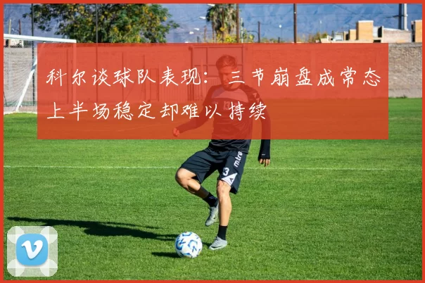 科尔谈球队表现：三节崩盘成常态上半场稳定却难以持续