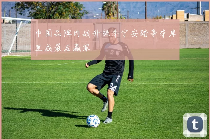 中国品牌内战升级李宁安踏争夺库里成最后赢家