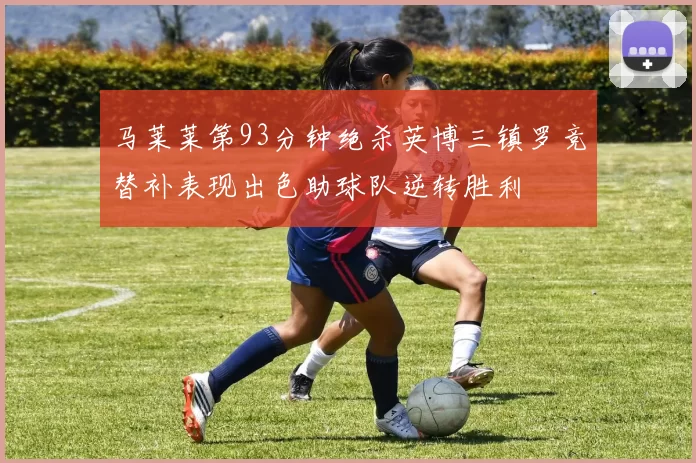 马莱莱第93分钟绝杀英博三镇罗竞替补表现出色助球队逆转胜利
