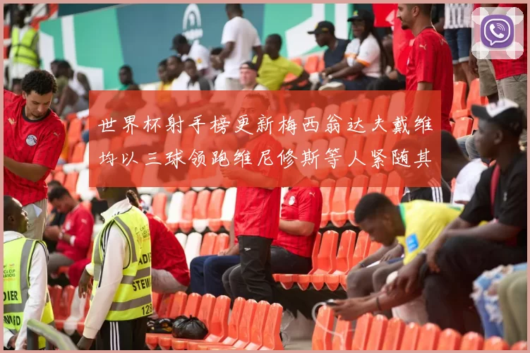世界杯射手榜更新梅西翁达夫戴维均以三球领跑维尼修斯等人紧随其后