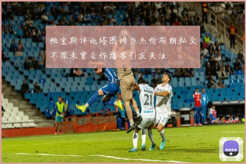 帕金斯评论塔图姆与杰伦布朗私交不深未曾合作播客引发关注