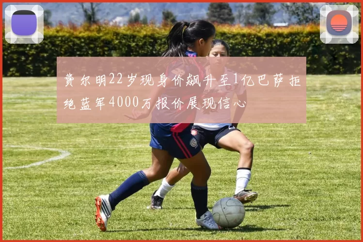 费尔明22岁现身价飙升至1亿巴萨拒绝蓝军4000万报价展现信心